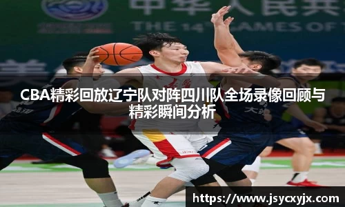 CBA精彩回放辽宁队对阵四川队全场录像回顾与精彩瞬间分析